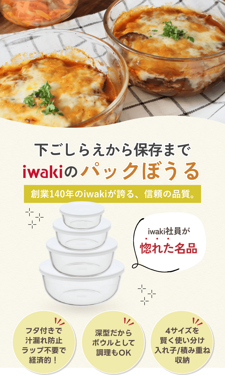 下ごしらえから保存まで iwakiのパックぼうる 創業140年のiwakiが誇る、信頼の品質。iwaki社員が惚れた名品 /フタ付きで汁漏れ防止ラップ不要で経済的！/深型だからボウルとして調理もOK/4サイズを賢く使い分け入れ子/積み重ね収納