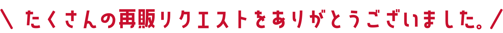 たくさんの再販リクエストをありがとうございました。